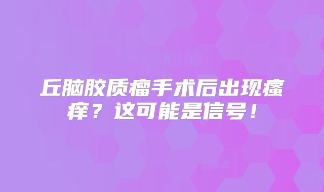 丘脑胶质瘤手术后出现瘙痒？这可能是信号！