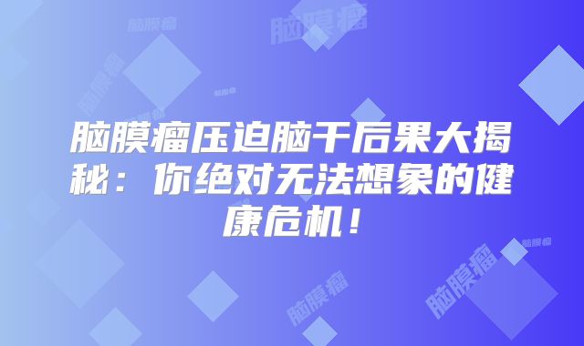 脑膜瘤压迫脑干后果大揭秘：你绝对无法想象的健康危机！