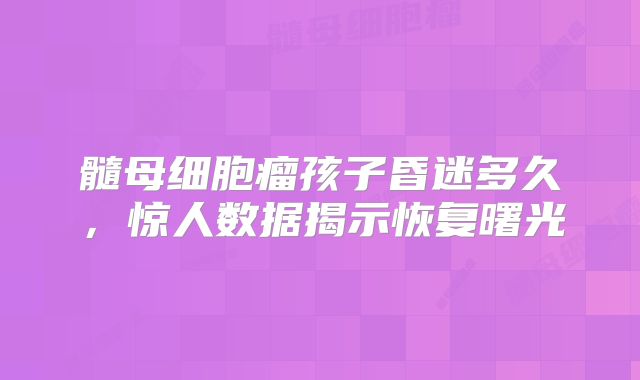 髓母细胞瘤孩子昏迷多久，惊人数据揭示恢复曙光