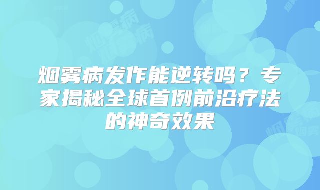 烟雾病发作能逆转吗？专家揭秘全球首例前沿疗法的神奇效果