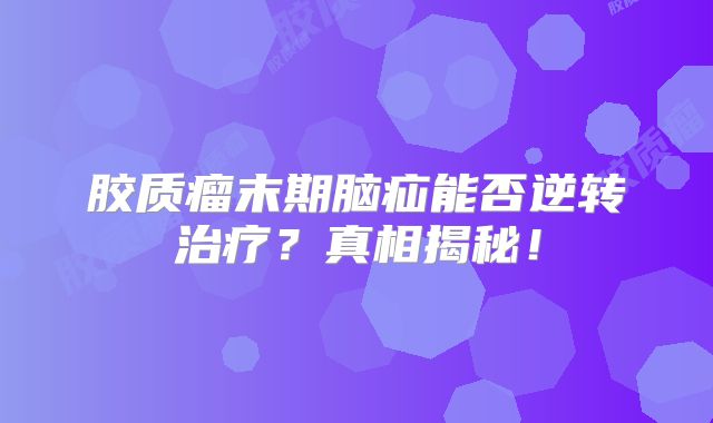 胶质瘤末期脑疝能否逆转治疗？真相揭秘！