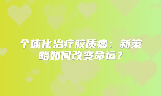 个体化治疗胶质瘤：新策略如何改变命运？