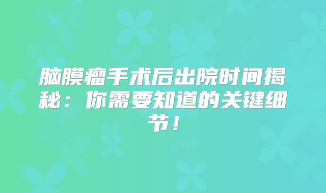 脑膜瘤手术后出院时间揭秘：你需要知道的关键细节！