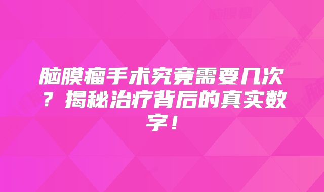 脑膜瘤手术究竟需要几次？揭秘治疗背后的真实数字！
