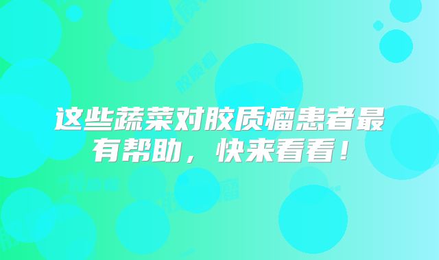 这些蔬菜对胶质瘤患者最有帮助，快来看看！