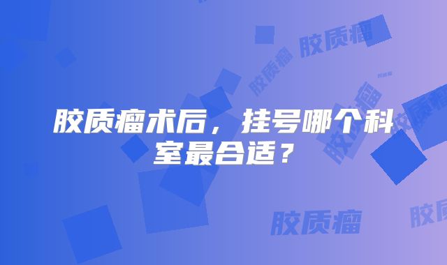 胶质瘤术后，挂号哪个科室最合适？