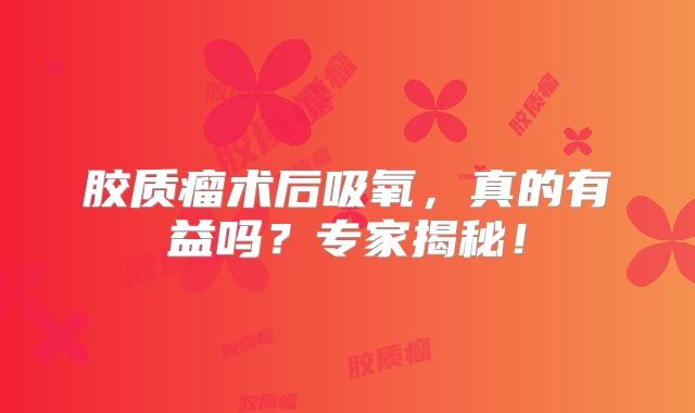 胶质瘤术后吸氧，真的有益吗？专家揭秘！