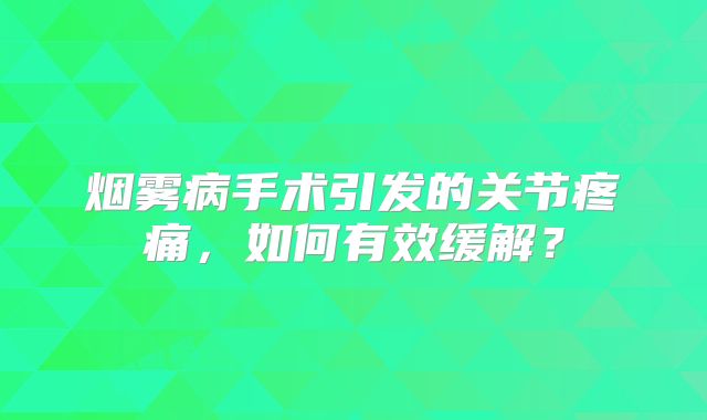 烟雾病手术引发的关节疼痛，如何有效缓解？
