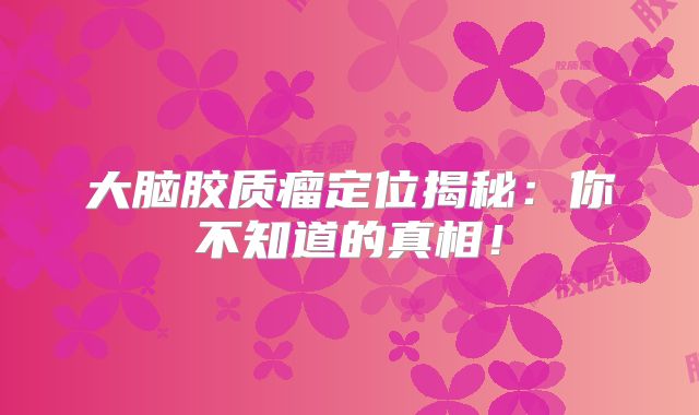 大脑胶质瘤定位揭秘：你不知道的真相！