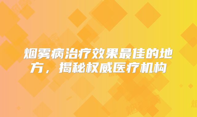 烟雾病治疗效果最佳的地方，揭秘权威医疗机构