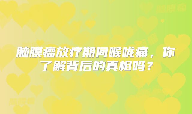脑膜瘤放疗期间喉咙痛，你了解背后的真相吗？