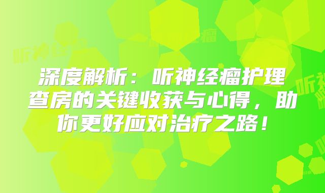 深度解析：听神经瘤护理查房的关键收获与心得，助你更好应对治疗之路！