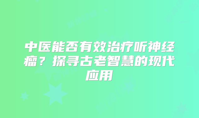 中医能否有效治疗听神经瘤？探寻古老智慧的现代应用