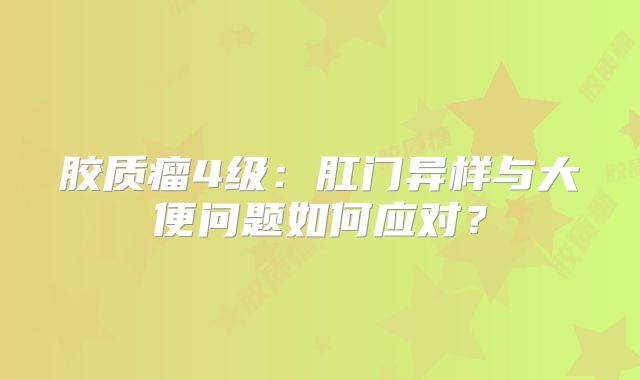 胶质瘤4级：肛门异样与大便问题如何应对？