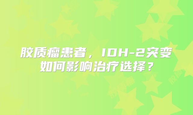 胶质瘤患者，IDH-2突变如何影响治疗选择？