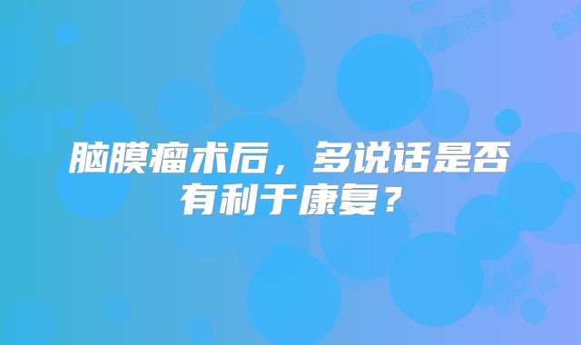 脑膜瘤术后，多说话是否有利于康复？