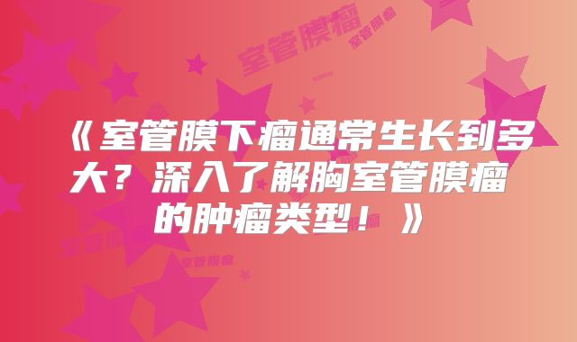 《室管膜下瘤通常生长到多大？深入了解胸室管膜瘤的肿瘤类型！》