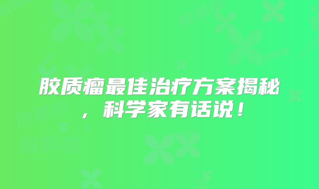 胶质瘤最佳治疗方案揭秘，科学家有话说！