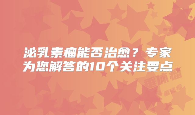 泌乳素瘤能否治愈？专家为您解答的10个关注要点