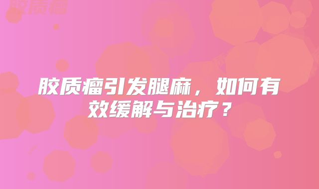 胶质瘤引发腿麻，如何有效缓解与治疗？