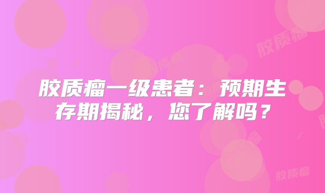 胶质瘤一级患者：预期生存期揭秘，您了解吗？