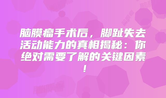 脑膜瘤手术后，脚趾失去活动能力的真相揭秘：你绝对需要了解的关键因素！