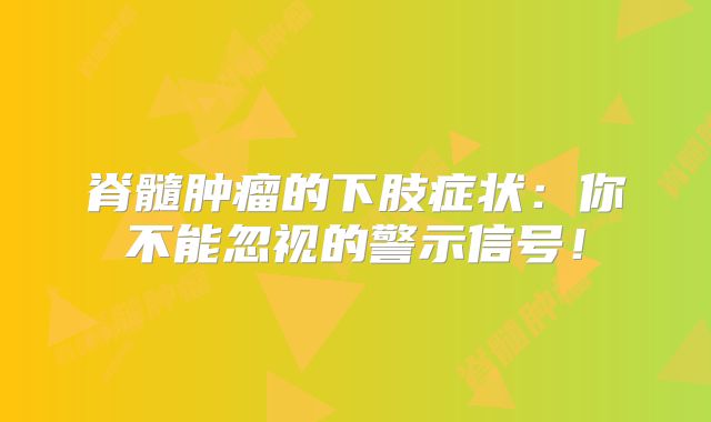 脊髓肿瘤的下肢症状：你不能忽视的警示信号！