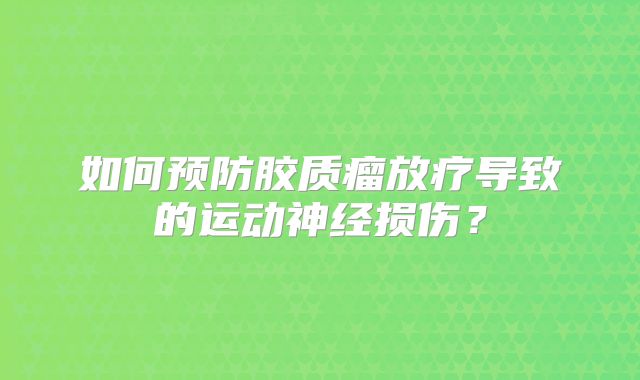 如何预防胶质瘤放疗导致的运动神经损伤？