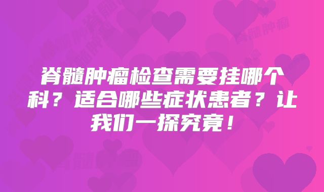脊髓肿瘤检查需要挂哪个科？适合哪些症状患者？让我们一探究竟！