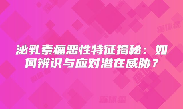 泌乳素瘤恶性特征揭秘：如何辨识与应对潜在威胁？