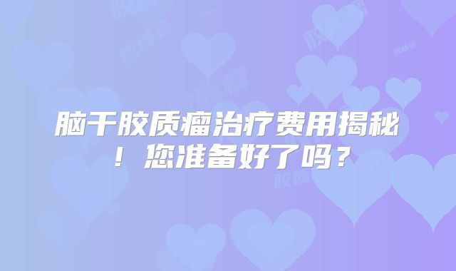 脑干胶质瘤治疗费用揭秘！您准备好了吗？