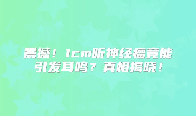 震撼！1cm听神经瘤竟能引发耳鸣？真相揭晓！