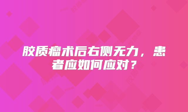 胶质瘤术后右侧无力，患者应如何应对？