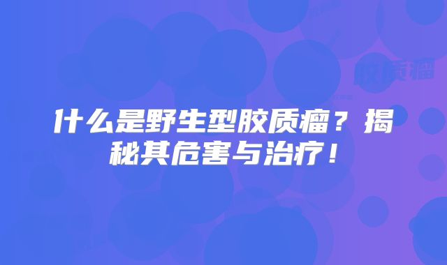 什么是野生型胶质瘤？揭秘其危害与治疗！