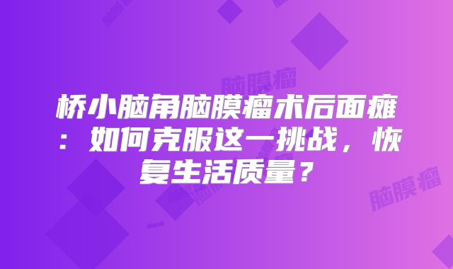 桥小脑角脑膜瘤术后面瘫：如何克服这一挑战，恢复生活质量？