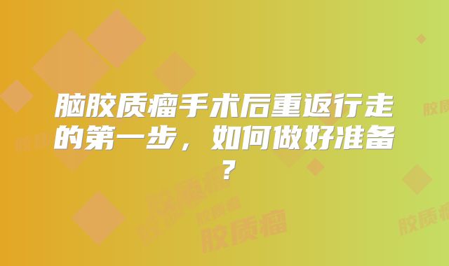 脑胶质瘤手术后重返行走的第一步，如何做好准备？