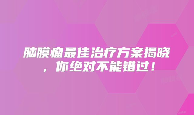 脑膜瘤最佳治疗方案揭晓，你绝对不能错过！