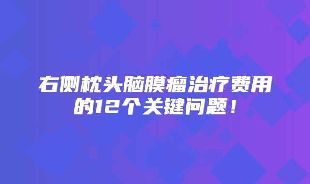 右侧枕头脑膜瘤治疗费用的12个关键问题！