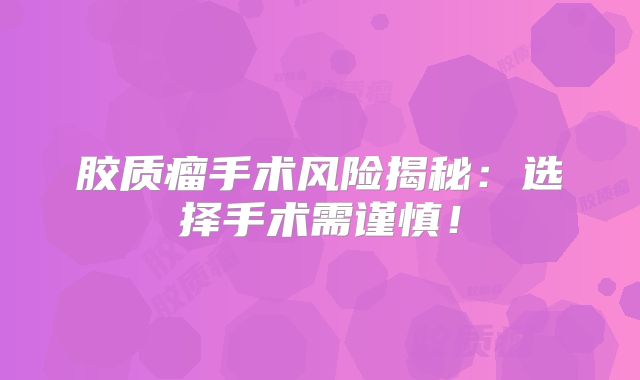 胶质瘤手术风险揭秘：选择手术需谨慎！