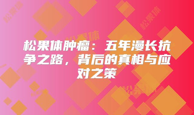 松果体肿瘤：五年漫长抗争之路，背后的真相与应对之策