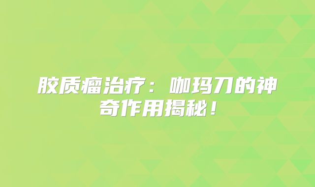 胶质瘤治疗：咖玛刀的神奇作用揭秘！