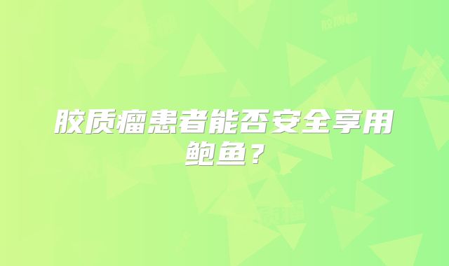 胶质瘤患者能否安全享用鲍鱼？