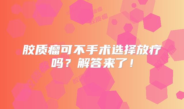 胶质瘤可不手术选择放疗吗？解答来了！