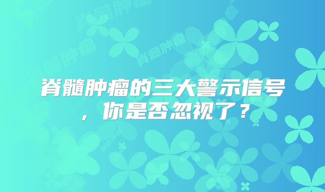脊髓肿瘤的三大警示信号，你是否忽视了？