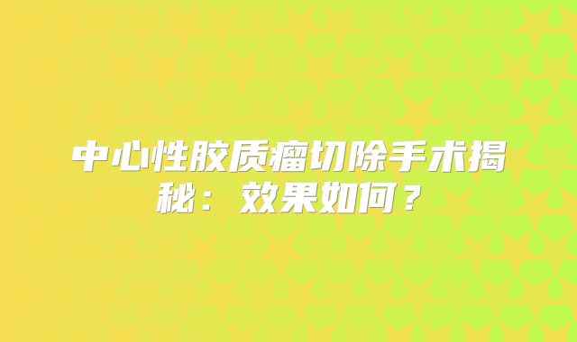 中心性胶质瘤切除手术揭秘：效果如何？
