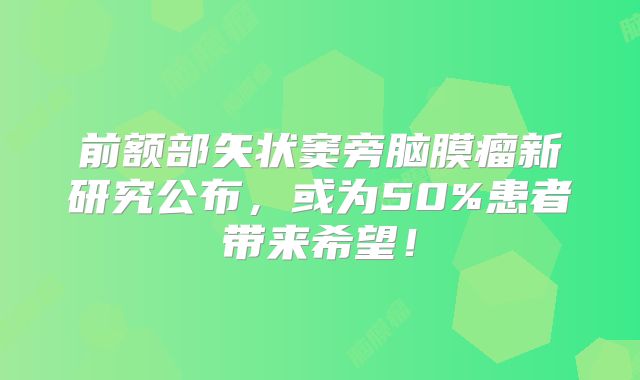 前额部矢状窦旁脑膜瘤新研究公布，或为50%患者带来希望！