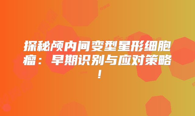 探秘颅内间变型星形细胞瘤：早期识别与应对策略！