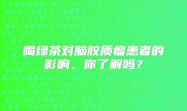 喝绿茶对脑胶质瘤患者的影响，你了解吗？