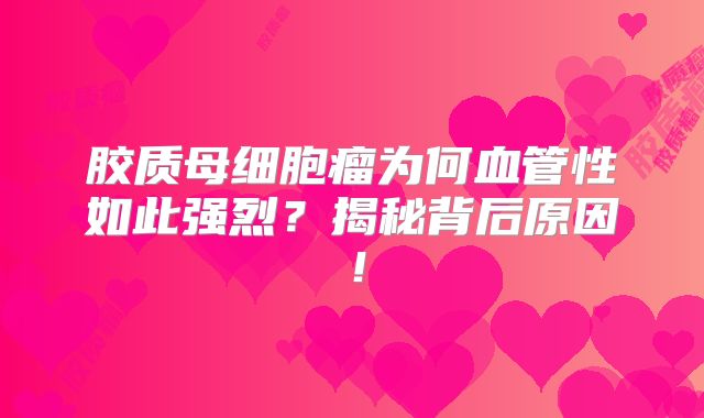 胶质母细胞瘤为何血管性如此强烈？揭秘背后原因！