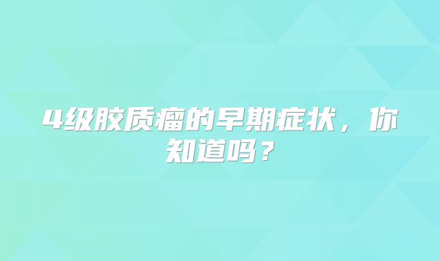 4级胶质瘤的早期症状，你知道吗？